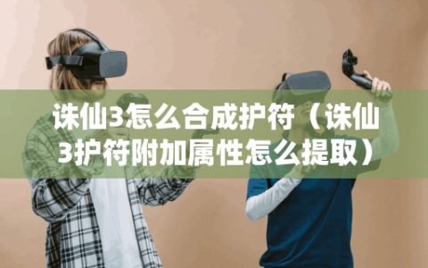 诛仙3怎么合成护符（诛仙3护符附加属性怎么提取）