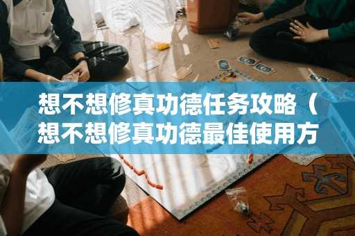 想不想修真功德任务攻略（想不想修真功德最佳使用方法）