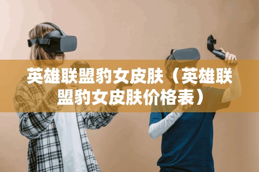 英雄联盟豹女皮肤（英雄联盟豹女皮肤价格表）