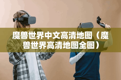 魔兽世界中文高清地图(魔兽世界高清地图全图) 魔兽世界中文高清地图(魔兽世界高清地图全图)