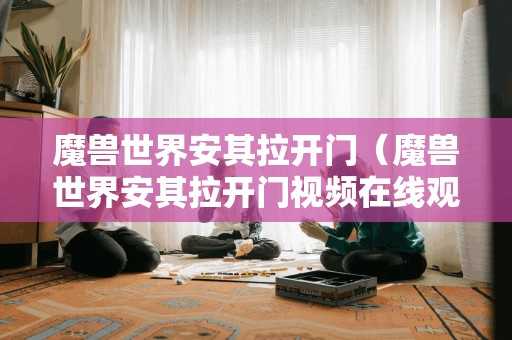 魔兽世界安其拉开门（魔兽世界安其拉开门视频在线观看）