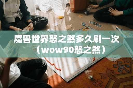 魔兽世界怒之煞多久刷一次（wow90怒之煞）