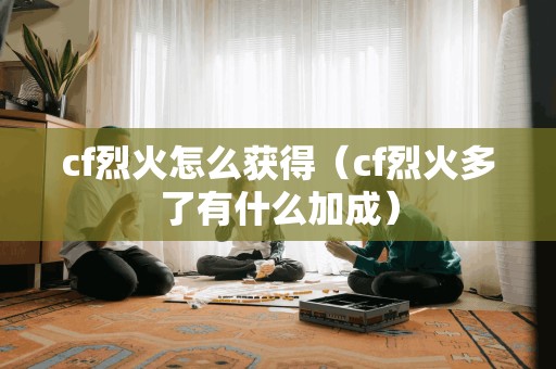 cf烈火怎么获得（cf烈火多了有什么加成）