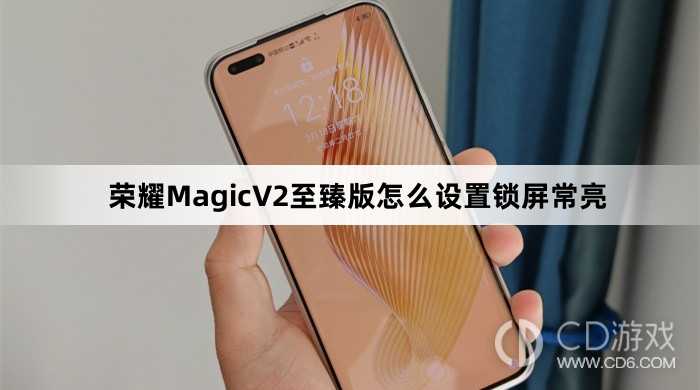 荣耀MagicV2至臻版设置锁屏常亮方法介绍?荣耀MagicV2至臻版怎么设置锁屏常亮