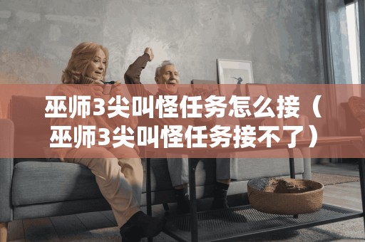 巫师3尖叫怪任务怎么接(巫师3尖叫怪任务接不了) 巫师3尖叫怪任务怎么接(巫师3尖叫怪任务接不了)