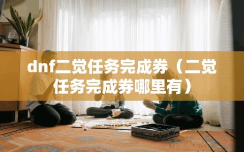 dnf二觉任务完成券（二觉任务完成券哪里有）