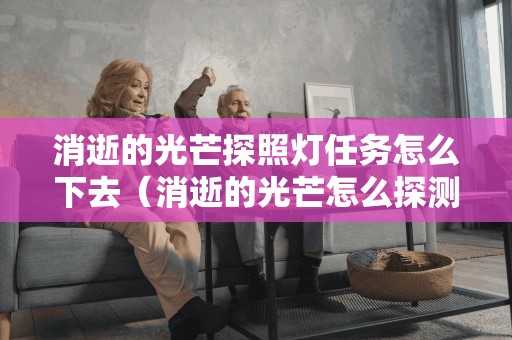消逝的光芒探照灯任务怎么下去(消逝的光芒怎么探测) 消逝的光芒探照灯任务怎么下去(消逝的光芒怎么探测)