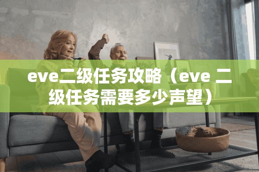 eve二级任务攻略(eve 二级任务需要多少声望) eve二级任务攻略(eve 二级任务需要多少声望)