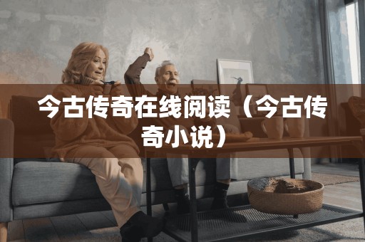 今古传奇在线阅读(今古传奇小说) 今古传奇在线阅读(今古传奇小说)