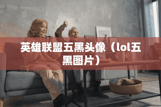 英雄联盟五黑头像(lol五黑图片) 英雄联盟五黑头像(lol五黑图片)