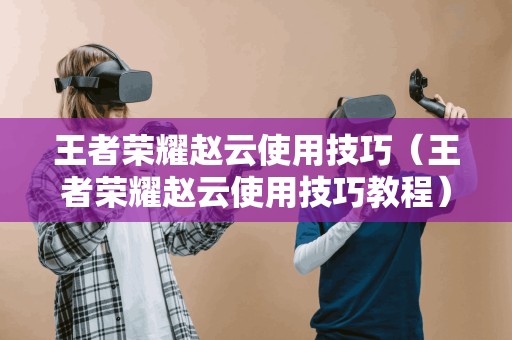 王者荣耀赵云使用技巧(王者荣耀赵云使用技巧教程) 王者荣耀赵云使用技巧(王者荣耀赵云使用技巧教程)