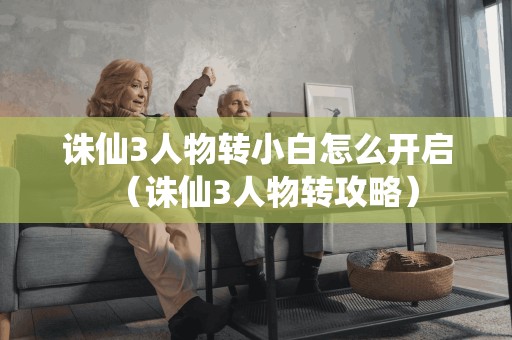 诛仙3人物转小白怎么开启(诛仙3人物转攻略) 诛仙3人物转小白怎么开启(诛仙3人物转攻略)