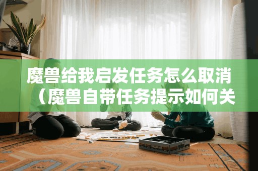 魔兽给我启发任务怎么取消（魔兽自带任务提示如何关闭）