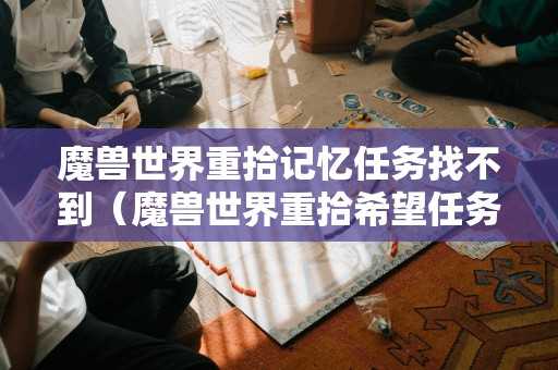 魔兽世界重拾记忆任务找不到（魔兽世界重拾希望任务）