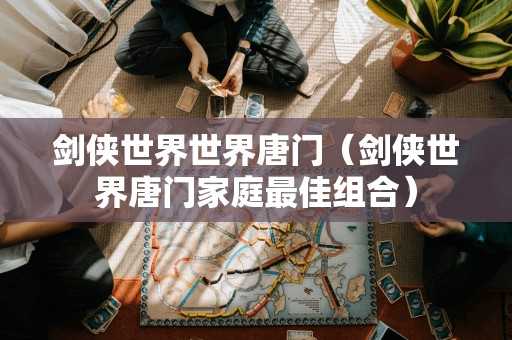 剑侠世界世界唐门(剑侠世界唐门家庭最佳组合) 剑侠世界世界唐门(剑侠世界唐门家庭最佳组合)