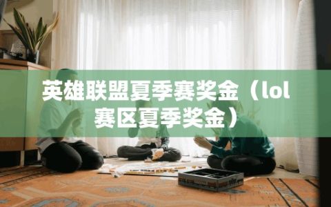 英雄联盟夏季赛奖金（lol赛区夏季奖金）