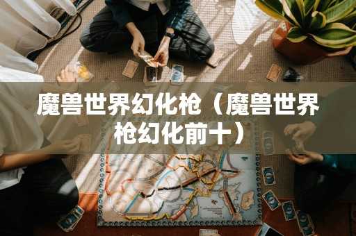 魔兽世界幻化枪(魔兽世界枪幻化前十) 魔兽世界幻化枪(魔兽世界枪幻化前十)