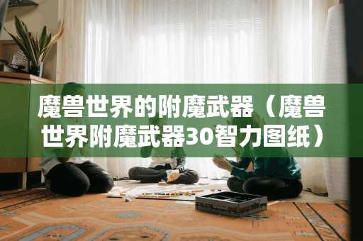 魔兽世界的附魔武器(魔兽世界附魔武器30智力图纸) 魔兽世界的附魔武器(魔兽世界附魔武器30智力图纸)