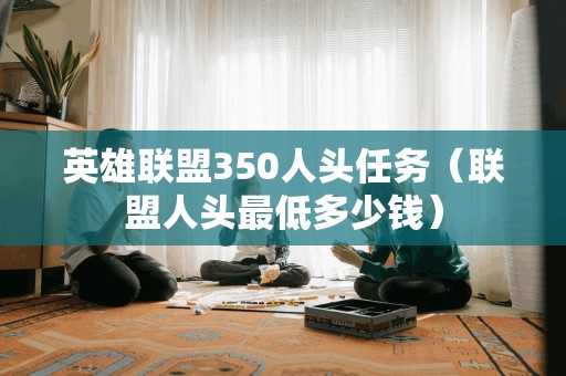 英雄联盟350人头任务(联盟人头最低多少钱) 英雄联盟350人头任务(联盟人头最低多少钱)