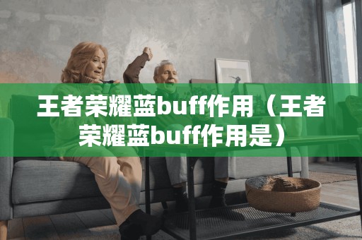 王者荣耀蓝buff作用（王者荣耀蓝buff作用是）