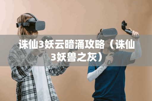 诛仙3妖云暗涌攻略(诛仙3妖兽之灰) 诛仙3妖云暗涌攻略(诛仙3妖兽之灰)