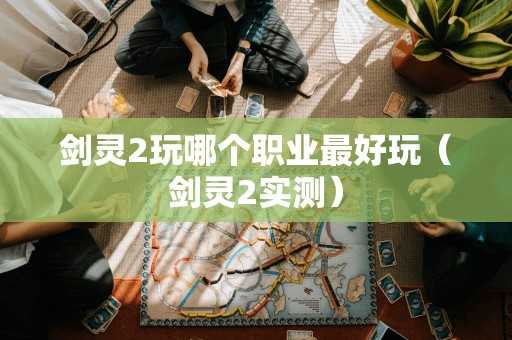 剑灵2玩哪个职业最好玩（剑灵2实测）
