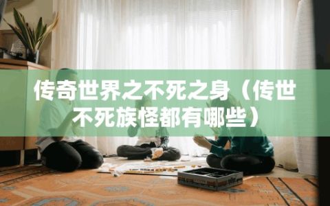 传奇世界之不死之身（传世不死族怪都有哪些）