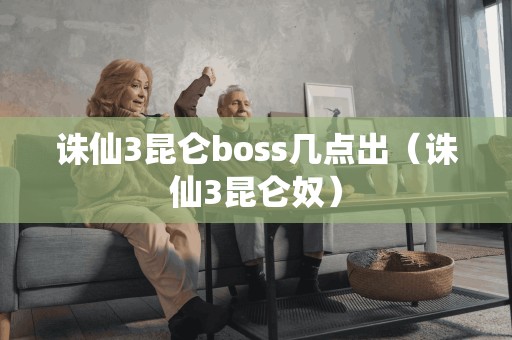 诛仙3昆仑boss几点出（诛仙3昆仑奴）
