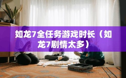 如龙7全任务游戏时长（如龙7剧情太多）