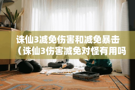诛仙3减免伤害和减免暴击（诛仙3伤害减免对怪有用吗）