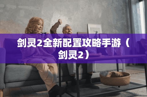 剑灵2全新配置攻略手游（剑灵2）