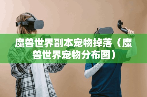 魔兽世界副本宠物掉落（魔兽世界宠物分布图）