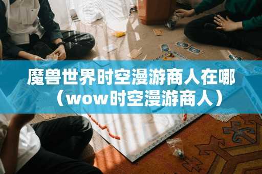 魔兽世界时空漫游商人在哪（wow时空漫游商人）