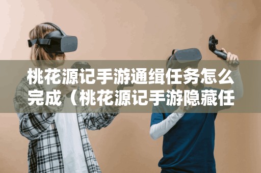 桃花源记手游通缉任务怎么完成(桃花源记手游隐藏任务) 桃花源记手游通缉任务怎么完成(桃花源记手游隐藏任务)