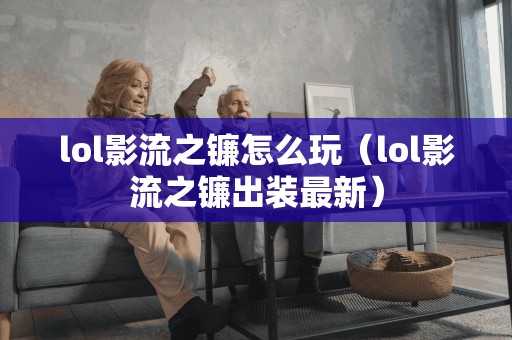 lol影流之镰怎么玩(lol影流之镰出装最新) lol影流之镰怎么玩(lol影流之镰出装最新)