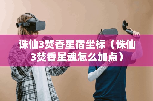 诛仙3焚香星宿坐标（诛仙3焚香星魂怎么加点）