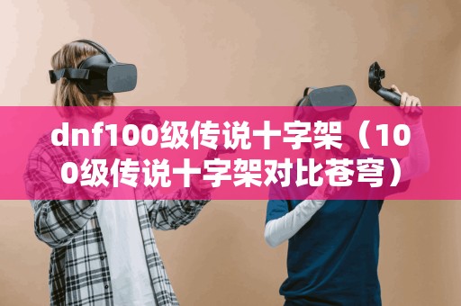 dnf100级传说十字架(100级传说十字架对比苍穹) dnf100级传说十字架(100级传说十字架对比苍穹)