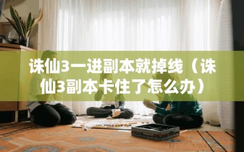 诛仙3一进副本就掉线（诛仙3副本卡住了怎么办）