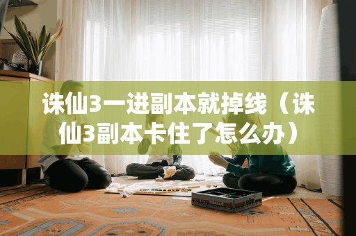 诛仙3一进副本就掉线（诛仙3副本卡住了怎么办）