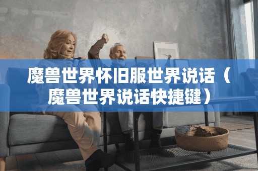 魔兽世界怀旧服世界说话(魔兽世界说话快捷键) 魔兽世界怀旧服世界说话(魔兽世界说话快捷键)