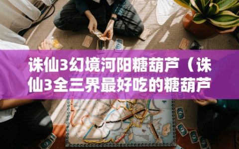 诛仙3幻境河阳糖葫芦（诛仙3全三界最好吃的糖葫芦）