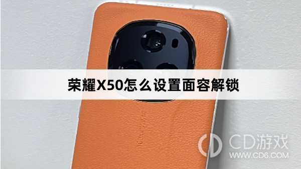 荣耀X50设置面容解锁方法介绍?荣耀X50怎么设置面容解锁