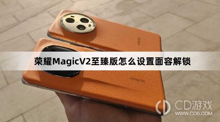 荣耀MagicV2至臻版设置面容解锁方法介绍?荣耀MagicV2至臻版怎么设置面容解锁