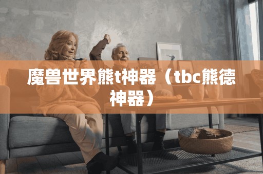 魔兽世界熊t神器（tbc熊德神器）