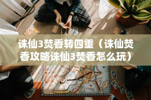 诛仙3焚香转四重(诛仙焚香攻略诛仙3焚香怎么玩) 诛仙3焚香转四重(诛仙焚香攻略诛仙3焚香怎么玩)