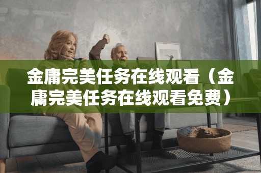 金庸完美任务在线观看（金庸完美任务在线观看免费）