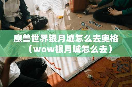 魔兽世界银月城怎么去奥格（wow银月城怎么去）