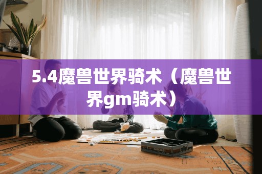 5.4魔兽世界骑术（魔兽世界gm骑术）