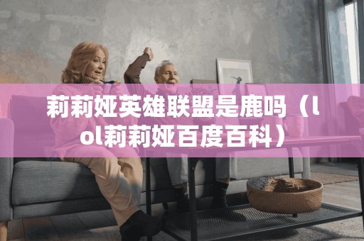 莉莉娅英雄联盟是鹿吗（lol莉莉娅百度百科）