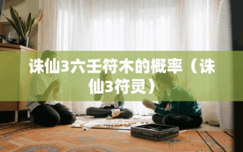 诛仙3六壬符木的概率（诛仙3符灵）